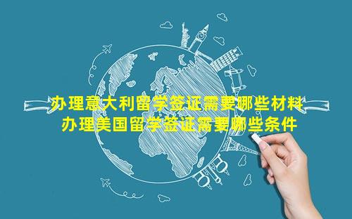 办理意大利留学签证需要哪些材料 办理美国留学签证需要哪些条件